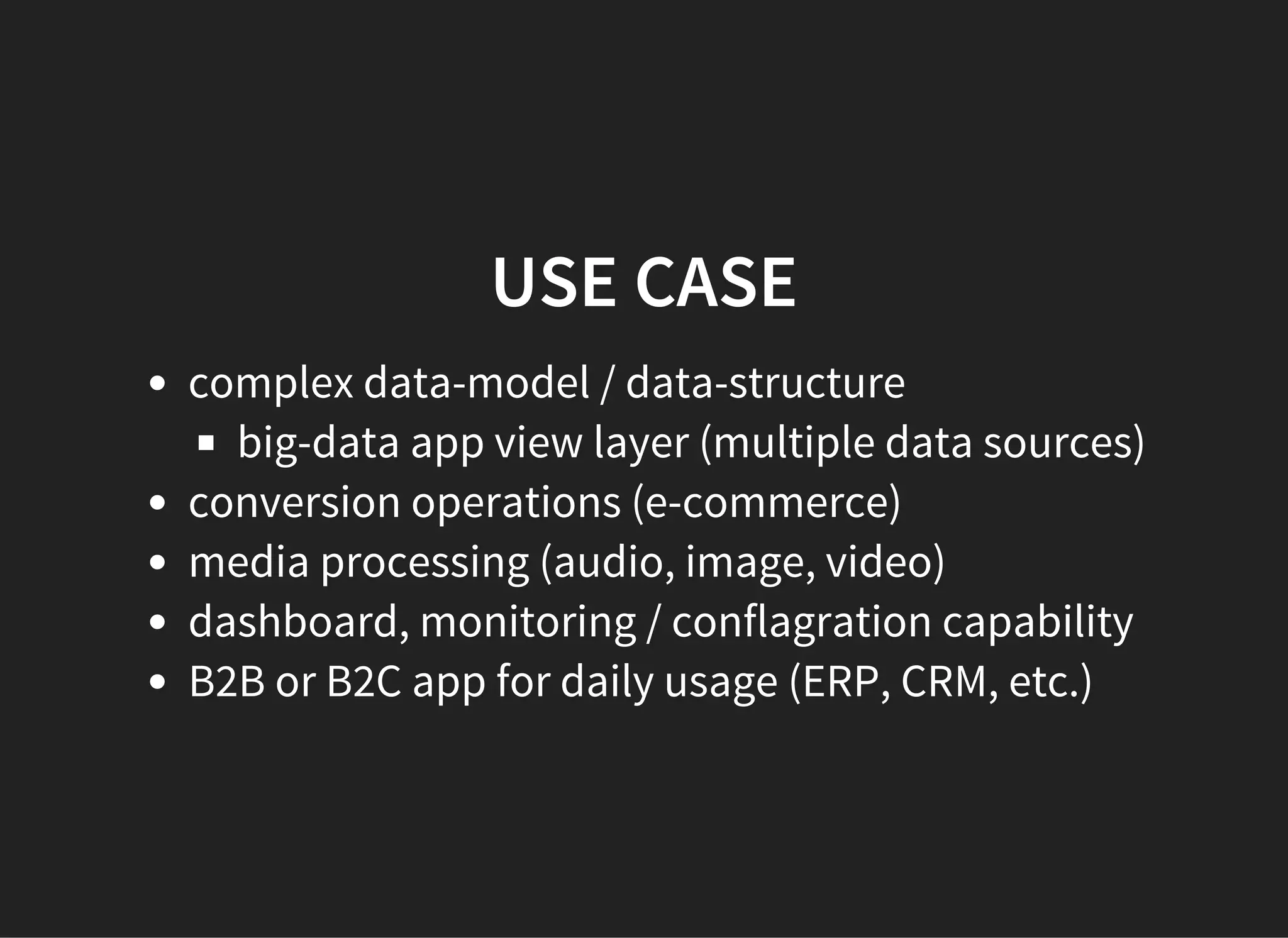 USE CASE
complex data-model / data-structure
big-data app view layer (multiple data sources)
conversion operations (e-commerce)
media processing (audio, image, video)
dashboard, monitoring / conflagration capability
B2B or B2C app for daily usage (ERP, CRM, etc.)
 