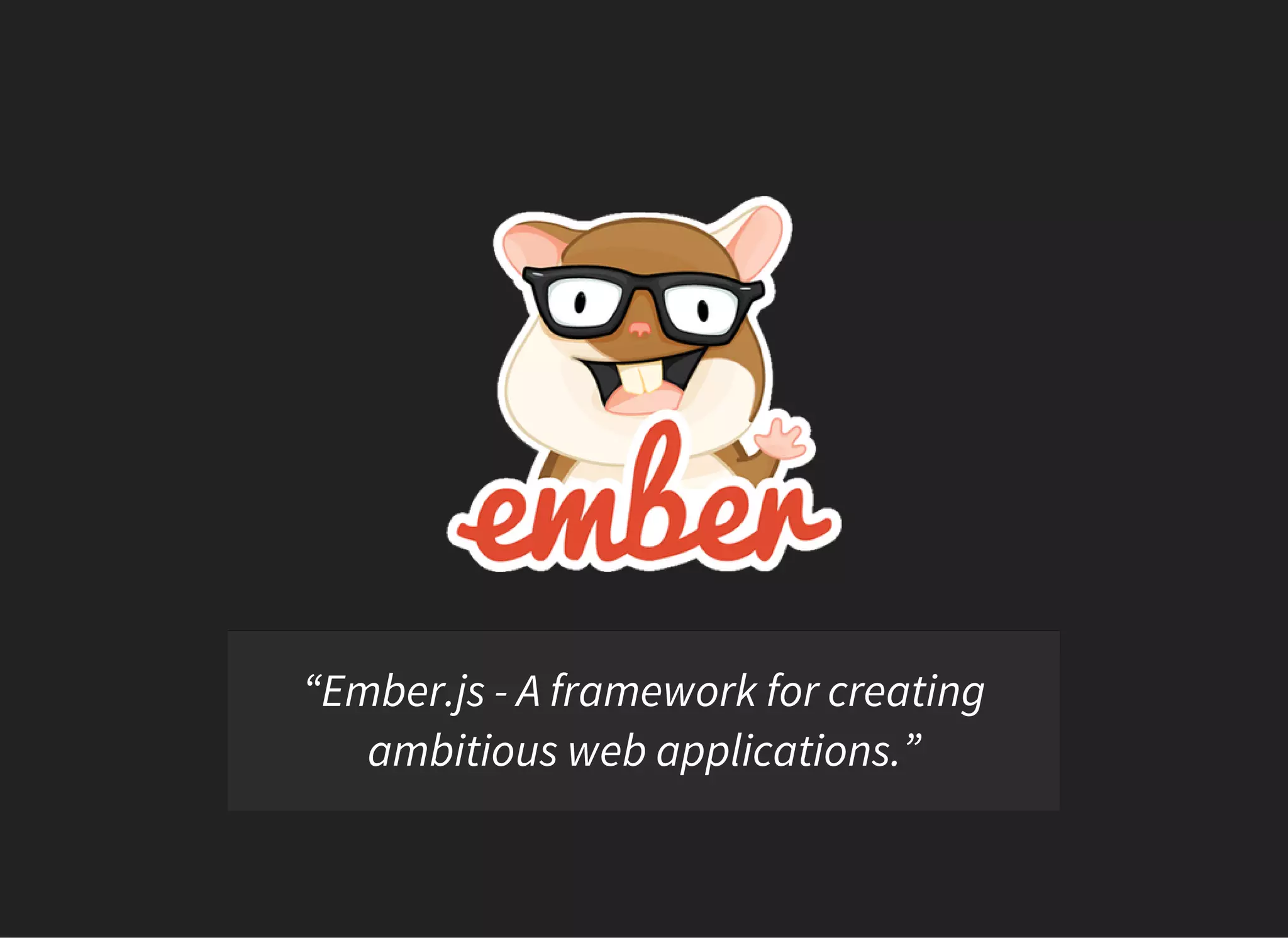 “Ember.js - A framework for creating
ambitious web applications.”
 