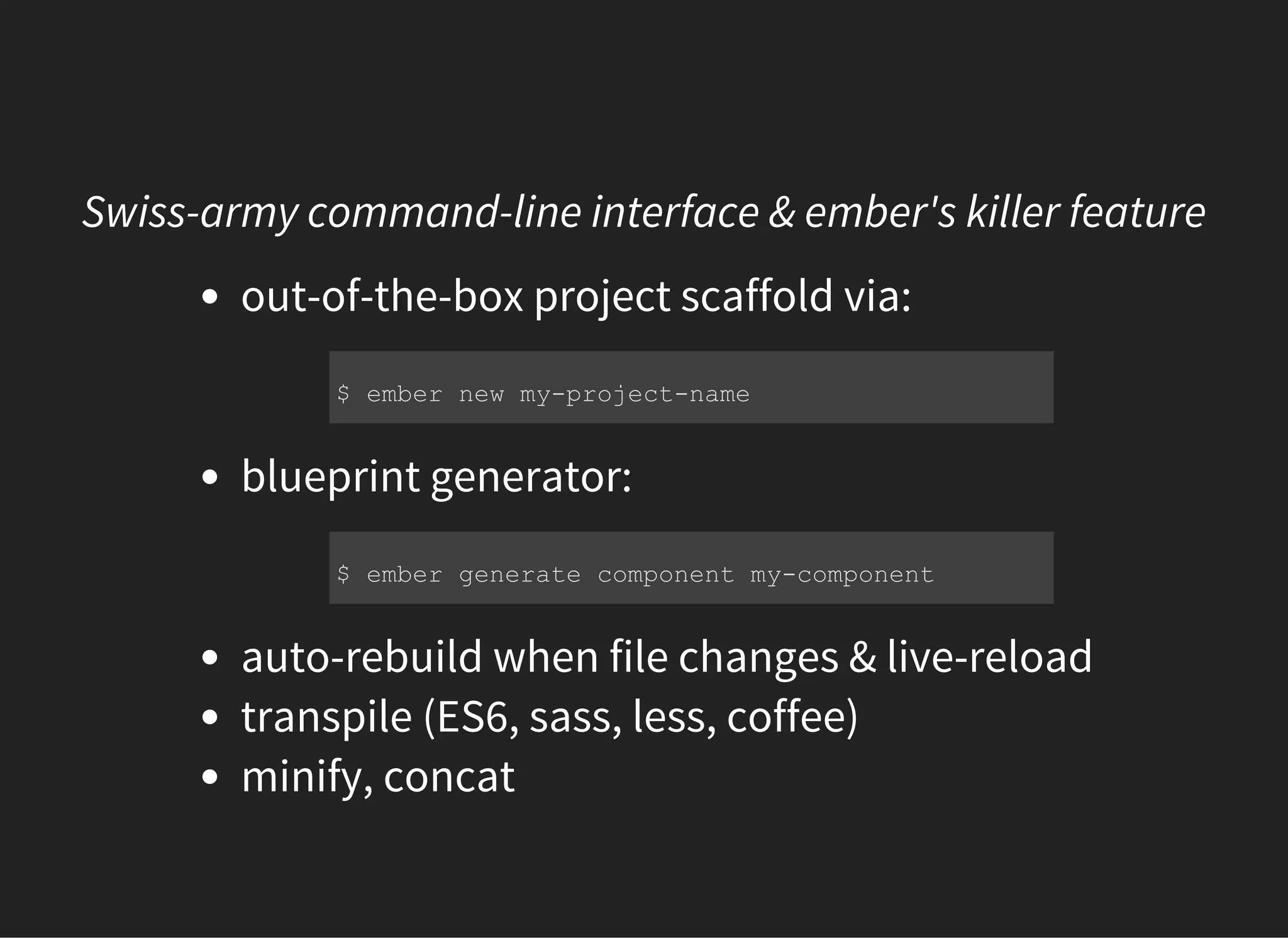 Swiss-army command-line interface & ember's killer feature
out-of-the-box project scaffold via:
blueprint generator:
auto-rebuild when file changes & live-reload
transpile (ES6, sass, less, coffee)
minify, concat
$ ember new my­project­name
$ ember generate component my­component
 