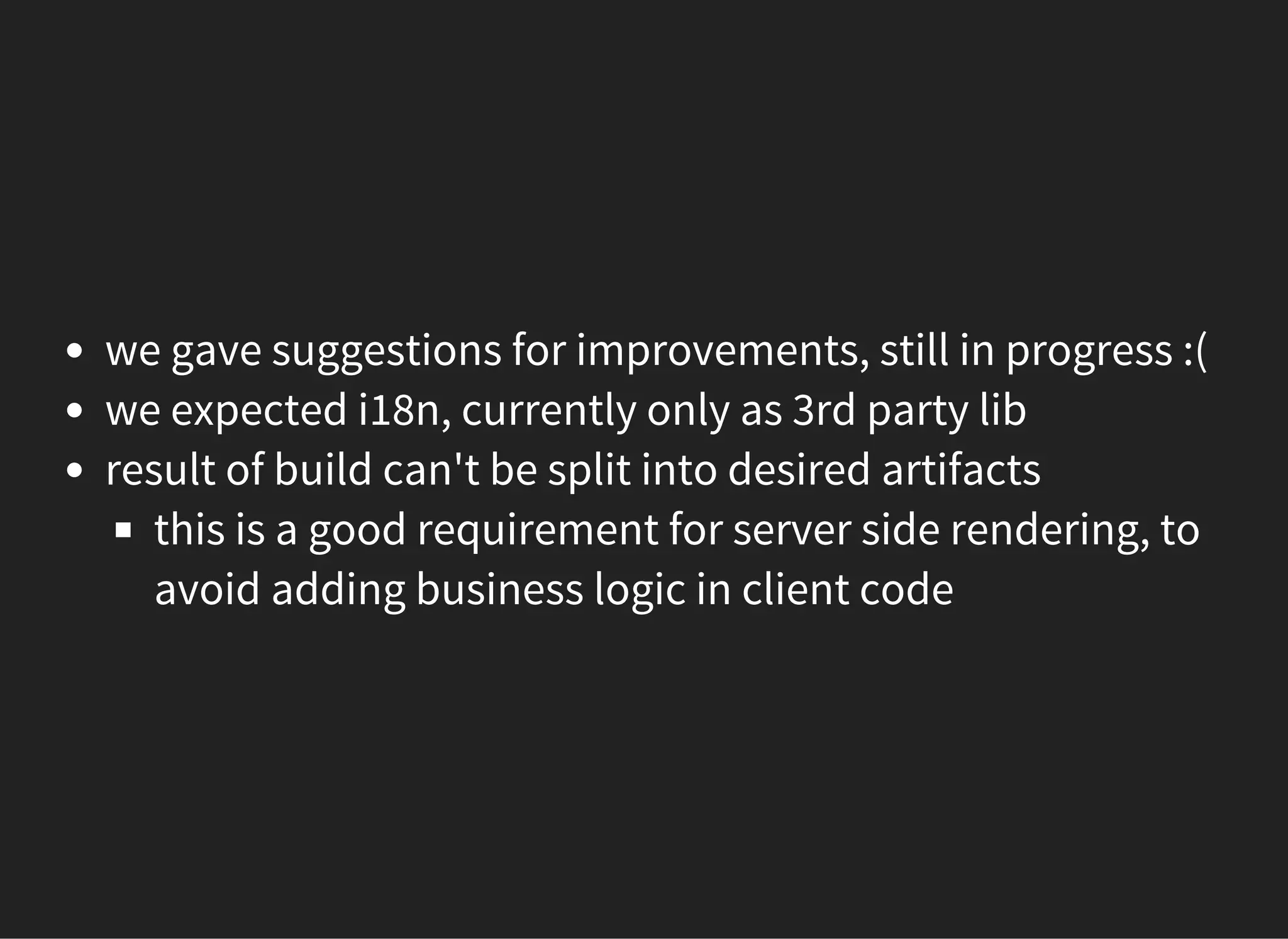 we gave suggestions for improvements, still in progress :(
we expected i18n, currently only as 3rd party lib
result of build can't be split into desired artifacts
this is a good requirement for server side rendering, to
avoid adding business logic in client code
 