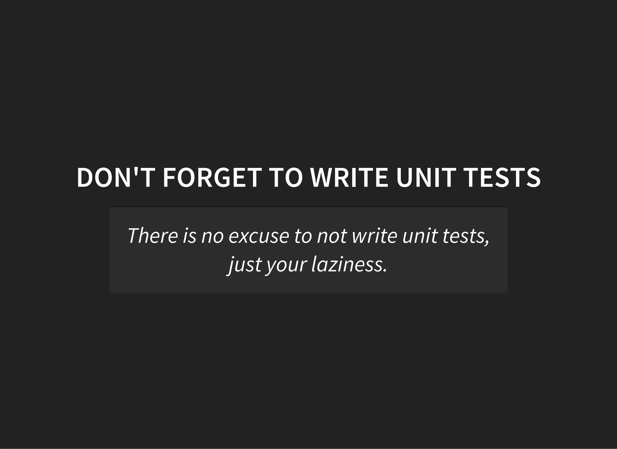 DON'T FORGET TO WRITE UNIT TESTS
There is no excuse to not write unit tests,
just your laziness.
 