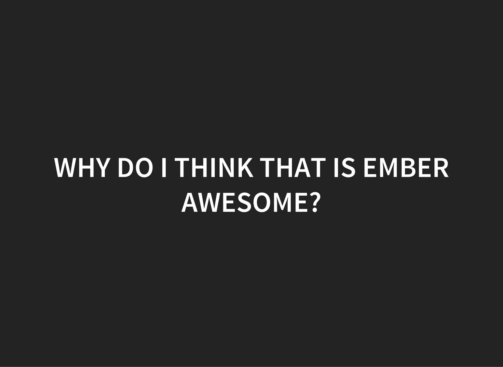 WHY DO I THINK THAT IS EMBER
AWESOME?
 