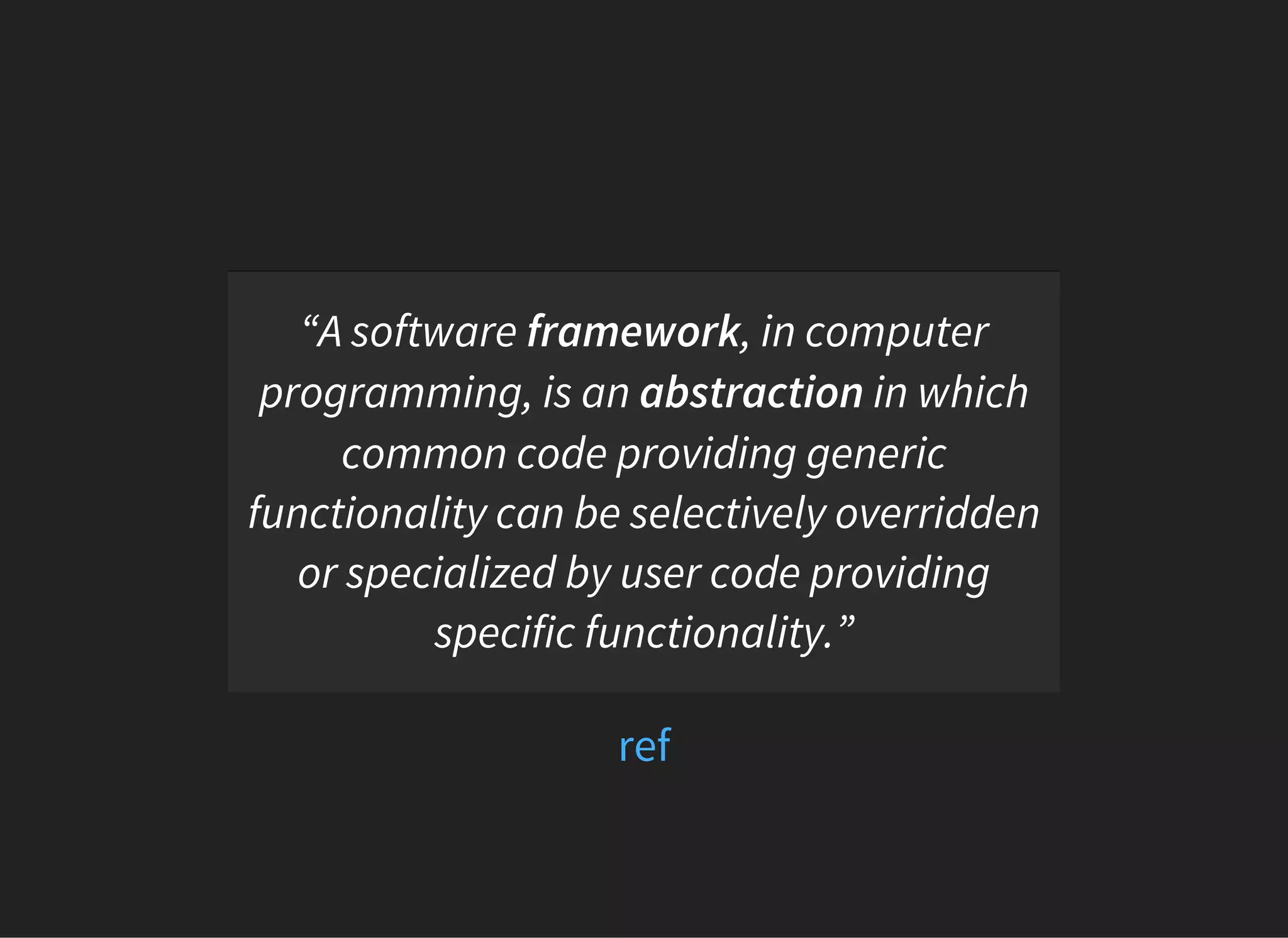 “A software framework, in computer
programming, is an abstraction in which
common code providing generic
functionality can be selectively overridden
or specialized by user code providing
specific functionality.”
ref
 