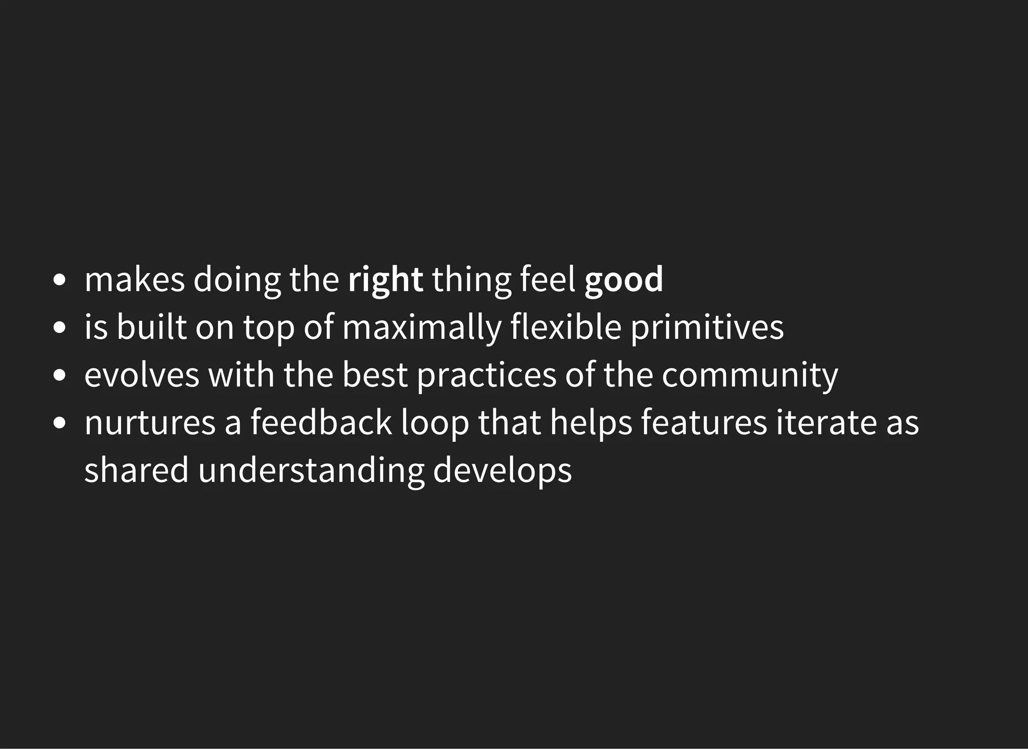 makes doing the right thing feel good
is built on top of maximally flexible primitives
evolves with the best practices of the community
nurtures a feedback loop that helps features iterate as
shared understanding develops
 