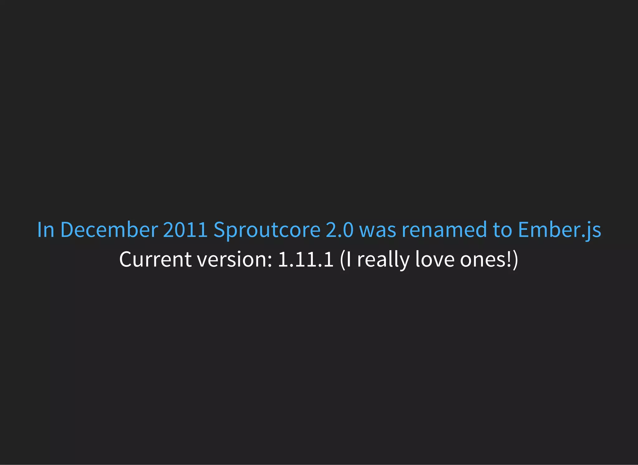 Current version: 1.11.1 (I really love ones!)
In December 2011 Sproutcore 2.0 was renamed to Ember.js
 