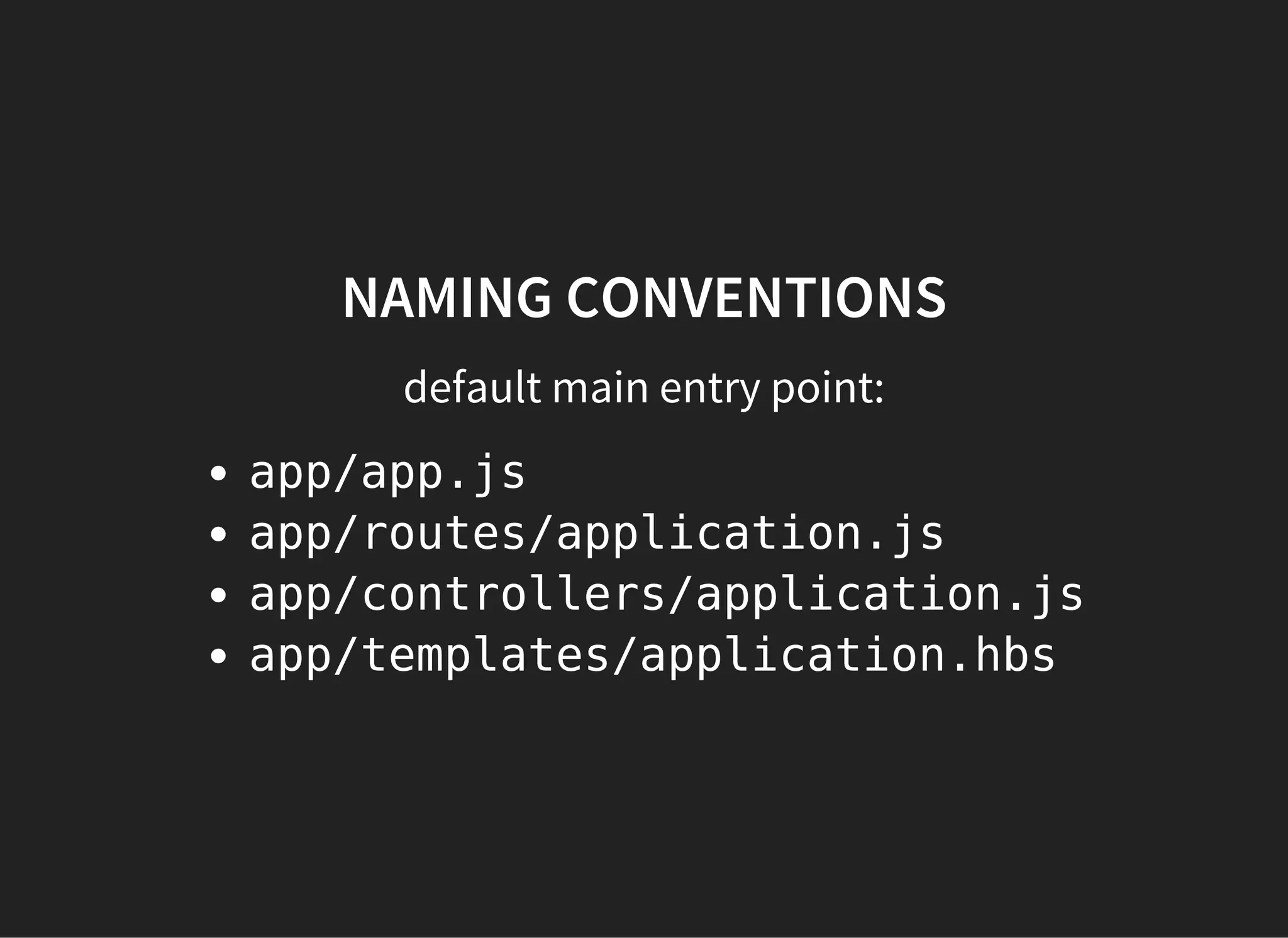 NAMING CONVENTIONS
default main entry point:
app/app.js
app/routes/application.js
app/controllers/application.js
app/templates/application.hbs
 