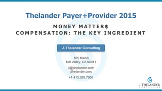 Thelander Payer+Provider 2015
M O N E Y M A T T E R $
C O M P E N S A T I O N : T H E K E Y I N G R E D I E N T
165 Marlin
Mill Valley, CA 94941
jt@jthelander.com
jthelander.com
+1 415.383.7006
J. Thelander Consulting
 