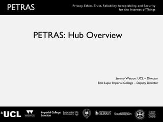 PETRAS Privacy, Ethics,Trust, Reliability, Acceptability, and Security
for the Internet of Things
PETRAS: Hub Overview
Jeremy Watson: UCL – Director
Emil Lupu: Imperial College – Deputy Director
 