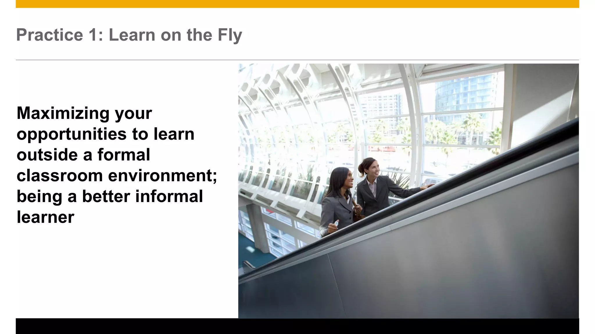 Practice 1: Learn on the Fly
12
Maximizing your
opportunities to learn
outside a formal
classroom environment;
being a better informal
learner
 