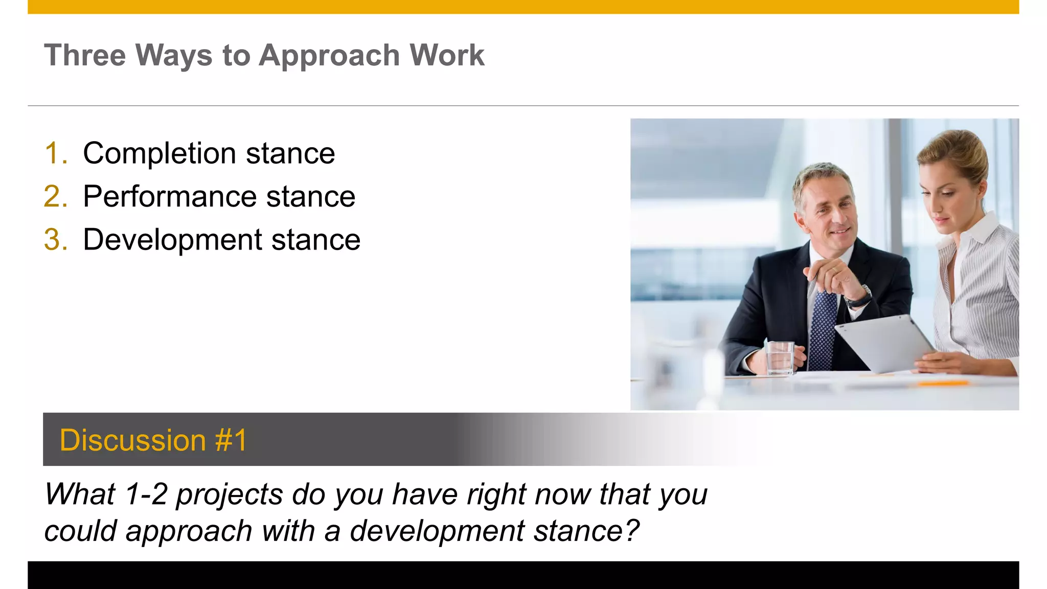 Three Ways to Approach Work
1. Completion stance
2. Performance stance
3. Development stance
What 1-2 projects do you have right now that you
could approach with a development stance?
Discussion #1
13
 