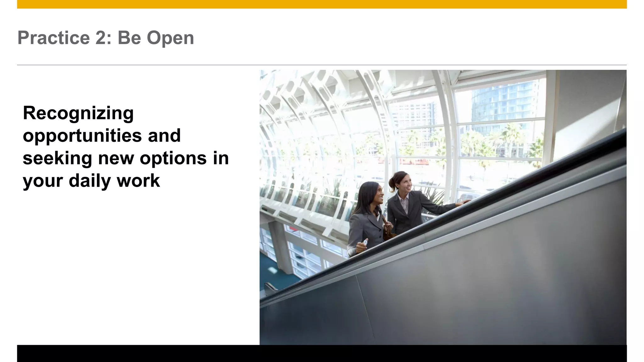 Practice 2: Be Open
15
Recognizing
opportunities and
seeking new options in
your daily work
 