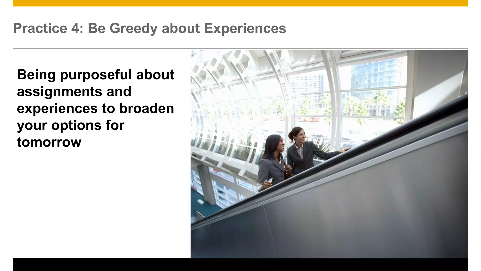 Practice 4: Be Greedy about Experiences
23
Being purposeful about
assignments and
experiences to broaden
your options for
tomorrow
 