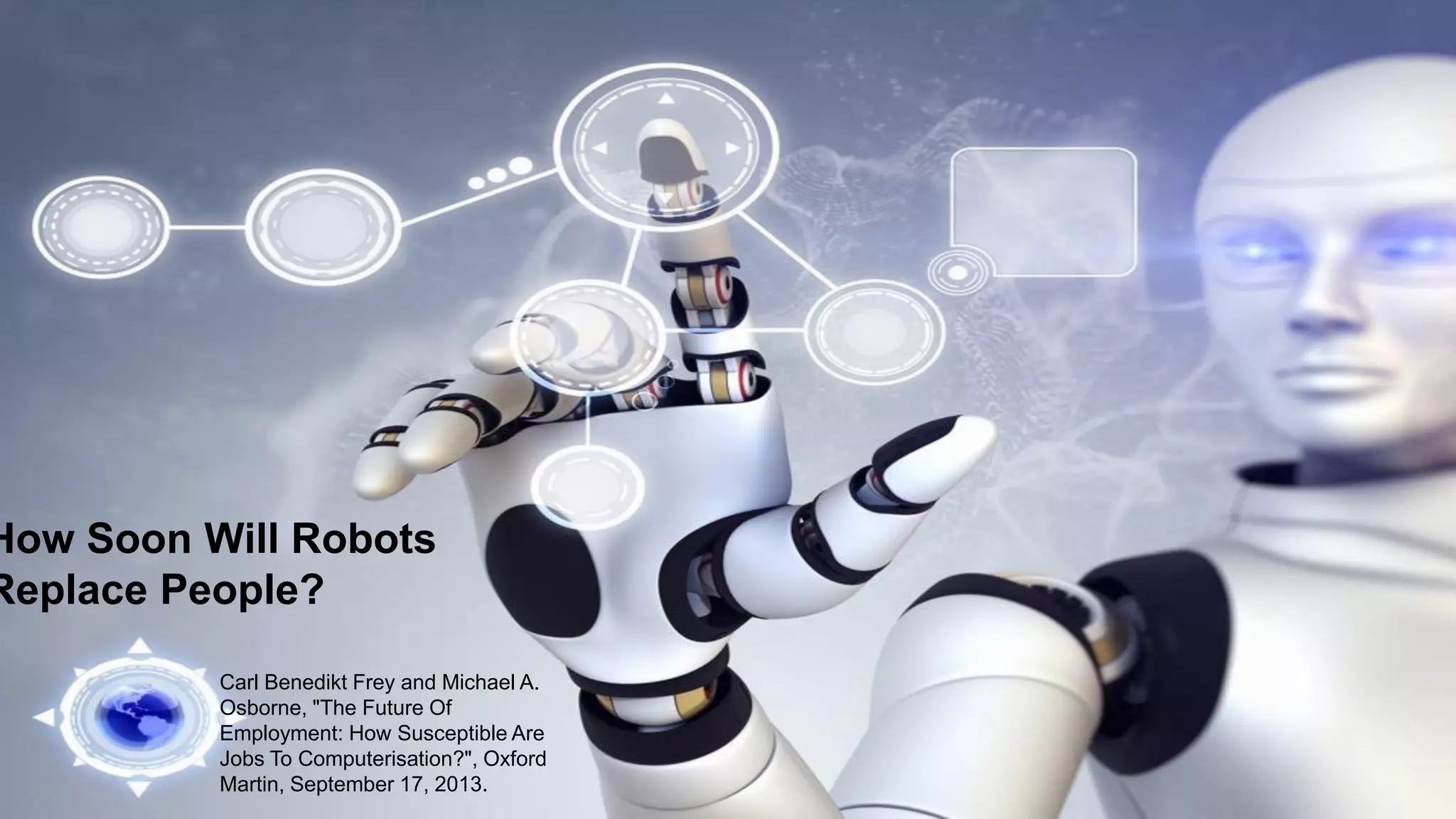 6
Carl Benedikt Frey and Michael A.
Osborne, "The Future Of
Employment: How Susceptible Are
Jobs To Computerisation?", Oxford
Martin, September 17, 2013.
How Soon Will Robots
Replace People?
 