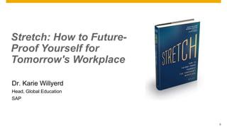 0
Stretch: How to Future-
Proof Yourself for
Tomorrow's Workplace
Dr. Karie Willyerd
Head, Global Education
SAP
 