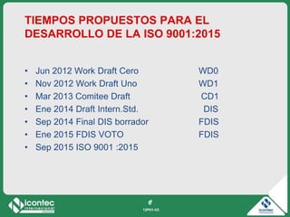 12P01-V2
6
TIEMPOS PROPUESTOS PARA EL
DESARROLLO DE LA ISO 9001:2015
• Jun 2012 Work Draft Cero WD0
• Nov 2012 Work Draft ...