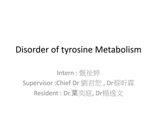 Disorder of tyrosine Metabolism
Intern : 甄祉婷
Supervisor :Chief Dr 劉君恕 , Dr蔡昕霖
Resident : Dr.葉奕庭, Dr楊逸文
 