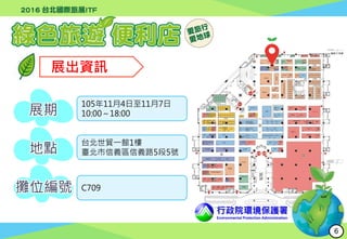 展出資訊
展期
地點
攤位編號
105年11月4日至11月7日
10:00～18:00
台北世貿一館1樓
臺北市信義區信義路5段5號
C709
行政院環境保護署
Environmental Protection Administration
6
 