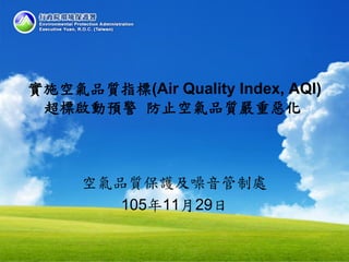 空氣品質保護及噪音管制處
105年11月29日
實施空氣品質指標(Air Quality Index, AQI)
超標啟動預警 防止空氣品質嚴重惡化
 