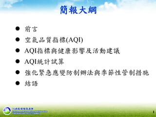 簡報大綱
 前言
 空氣品質指標(AQI)
 AQI指標與健康影響及活動建議
 AQI統計試算
 強化緊急應變防制辦法與季節性管制措施
 結語
1
 