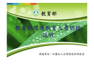 教育部環境教育人員認證
說明
教育部
簡報單位：社團法人台灣環境管理協會
 