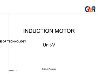INDUCTION MOTOR Unit-V 8-Dec-11 T.S.L.V.Ayyarao GMR INSTITUTE OF TECHNOLOGY 