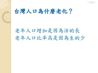 台灣人口為什麼老化？
老年人口增加是因為活的長
老年人口比率高是因為生的少
 