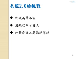 6060
長照2.0的挑戰
 沒錢萬萬不能
 沒錢就不會有人
 外籍看護工將快速萎縮
 