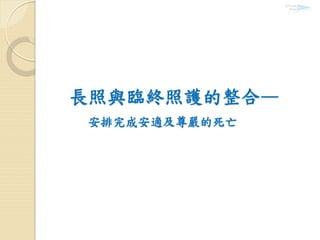 長照與臨終照護的整合—
安排完成安適及尊嚴的死亡
 