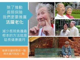 健康活躍時間長一點
病床歲月就短一點
除了推動
長照保險
我們更要推廣
活躍老化
減少長照負擔最
根本的方法就是
延長健康歲月
 