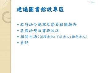 建議圖書館設專區
 政府法令規章及學界相關報告
 各國法規及實施狀況
 相關出版(活躍老化;下流老人;嫌惡老人)
 善終
 