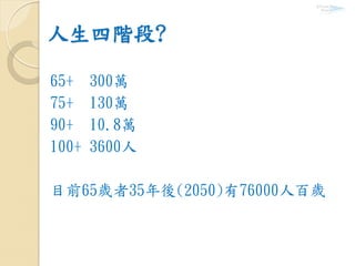 人生四階段?
65+ 300萬
75+ 130萬
90+ 10.8萬
100+ 3600人
目前65歲者35年後(2050)有76000人百歲
 