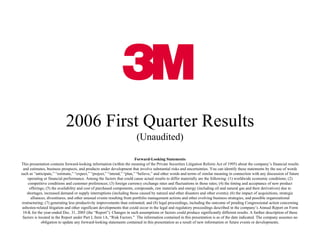 2006 First Quarter Results
                                                                       (Unaudited)

                                                                         Forward-Looking Statements
This presentation contains forward-looking information (within the meaning of the Private Securities Litigation Reform Act of 1995) about the company’s financial results
  and estimates, business prospects, and products under development that involve substantial risks and uncertainties. You can identify these statements by the use of words
such as “anticipate,” “estimate,” “expect,” “project,” “intend,” “plan,” “believe,” and other words and terms of similar meaning in connection with any discussion of future
     operating or financial performance. Among the factors that could cause actual results to differ materially are the following: (1) worldwide economic conditions; (2)
     competitive conditions and customer preferences; (3) foreign currency exchange rates and fluctuations in those rates; (4) the timing and acceptance of new product
      offerings; (5) the availability and cost of purchased components, compounds, raw materials and energy (including oil and natural gas and their derivatives) due to
    shortages, increased demand or supply interruptions (including those caused by natural and other disasters and other events); (6) the impact of acquisitions, strategic
       alliances, divestitures, and other unusual events resulting from portfolio management actions and other evolving business strategies, and possible organizational
 restructuring; (7) generating less productivity improvements than estimated; and (8) legal proceedings, including the outcome of pending Congressional action concerning
 asbestos-related litigation and other significant developments that could occur in the legal and regulatory proceedings described in the company’s Annual Report on Form
  10-K for the year-ended Dec. 31, 2005 (the “Report”). Changes in such assumptions or factors could produce significantly different results. A further description of these
 factors is located in the Report under Part I, Item 1A, “Risk Factors.” The information contained in this presentation is as of the date indicated. The company assumes no
              obligation to update any forward-looking statements contained in this presentation as a result of new information or future events or developments.
 