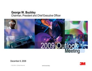 George W. Buckley
Chairman, President and Chief Executive Officer




                                  2009 Outlook
                                                            Meeting
December 8, 2008
© 3M 2008. All Rights Reserved.   3M 2009 Outlook Meeting
 