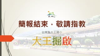 簡報結束，敬請指教
台東縣大王國小
 