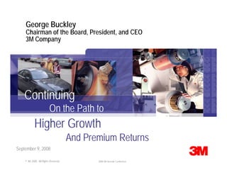 George Buckley
    Chairman of the Board, President, and CEO
    3M Company




    Continuing
                         On the Path to
            Higher Growth
                                      And Premium Returns
September 9, 2008

    © 3M 2008. All Rights Reserved.          2008 3M Investor Conference
 