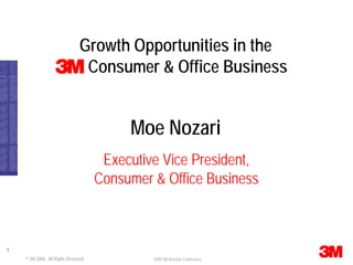 Growth Opportunities in the
                                 Consumer & Office Business


                                           Moe Nozari
                                       Executive Vice President,
                                      Consumer & Office Business



1
    © 3M 2008. All Rights Reserved.            2008 3M Investor Conference
 