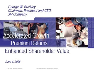 George W. Buckley
       Chairman, President and CEO
       3M Company




    Accelerated Growth
      Premium Returns
    Enhanced Shareholder Value
    June 4, 2008
1
     © 3M 2008. All Rights Reserved.   2008 JPMorgan Basics and Industrials Conference
 