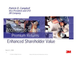 Patrick D. Campbell
     Vice President and CFO
     3M Company




Accelerated Growth
      Premium Returns
    Enhanced Shareholder Value
March 5, 2008
1
    © 3M 3M 2008. Rights Reserved.
       © 2007. All All Rights Reserved.   Citigroup 2008 Global Industrial Manufacturing Conference
 