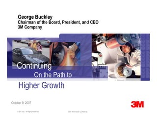 George Buckley
    Chairman of the Board, President, and CEO
    3M Company




    Continuing
                           On the Path to
     Higher Growth
October 9, 2007

    © 3M 2007. All Rights Reserved.    2007 3M Investor Conference
 