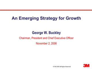 An Emerging Strategy for Growth


              George W. Buckley
   Chairman, President and Chief Executive Officer
                 November 2, 2006




                                © 3M 2006 All Rights Reserved
 