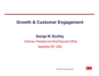 Growth & Customer Engagement


             George W. Buckley
   Chairman, President and Chief Executive Officer
               September 28th, 2006




                               © 3M 2006 All Rights Reserved
 
