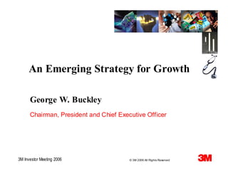 An Emerging Strategy for Growth

      George W. Buckley
      Chairman, President and Chief Executive Officer




3M Investor Meeting 2006                © 3M 2006 All Rights Reserved
 