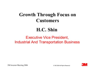 Growth Through Focus on
                   Customers
                           H.C. Shin
               Executive Vice President,
        Industrial And Transportation Business




3M Investor Meeting 2006          © 3M 2006 All Rights Reserved
 