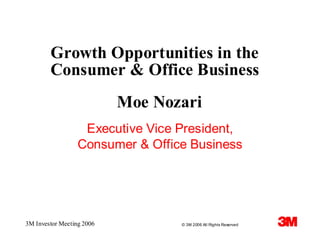 Growth Opportunities in the
        Consumer & Office Business
                           Moe Nozari
                   Executive Vice President,
                  Consumer & Office Business




3M Investor Meeting 2006          © 3M 2006 All Rights Reserved
 