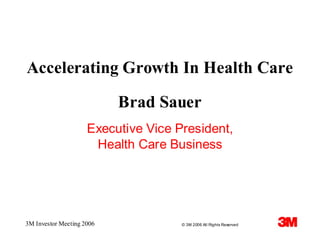 Accelerating Growth In Health Care

                           Brad Sauer
                     Executive Vice President,
                      Health Care Business




3M Investor Meeting 2006             © 3M 2006 All Rights Reserved
 