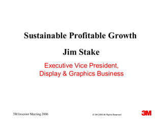 Sustainable Profitable Growth
                           Jim Stake
                  Executive Vice President,
                 Display & Graphics Business




3M Investor Meeting 2006          © 3M 2006 All Rights Reserved
 
