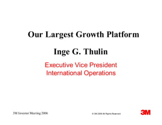 Our Largest Growth Platform

                           Inge G. Thulin
                     Executive Vice President
                     International Operations




3M Investor Meeting 2006            © 3M 2006 All Rights Reserved
 