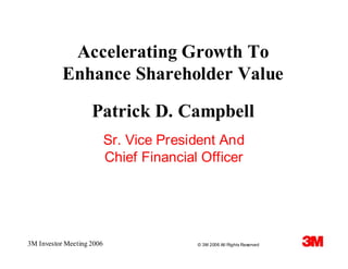 Accelerating Growth To
           Enhance Shareholder Value

                    Patrick D. Campbell
                           Sr. Vice President And
                           Chief Financial Officer




3M Investor Meeting 2006                  © 3M 2006 All Rights Reserved
 