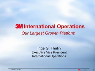 International Operations
                      Our Largest Growth Platform


                               Inge G. Thulin
                           Executive Vice President
                           International Operations



                                                      1
Copyright © 3M 2006
 