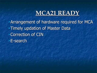 MCA21 READY
Arrangement   of hardware required for MCA
Timely updation of Master Data

Correction of CIN

E-search
 